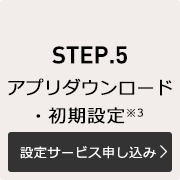 STEP.5 アプリダウンロード・初期設定